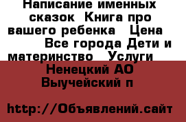 Написание именных сказок! Книга про вашего ребенка › Цена ­ 2 000 - Все города Дети и материнство » Услуги   . Ненецкий АО,Выучейский п.